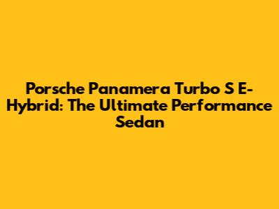 Porsche Panamera Turbo S E-Hybrid: The Ultimate Performance Sedan