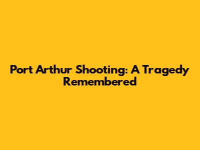 Port Arthur Shooting: A Tragedy Remembered