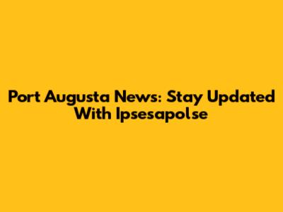 Port Augusta News: Stay Updated With Ipsesapolse