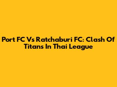 Port FC Vs Ratchaburi FC: Clash Of Titans In Thai League