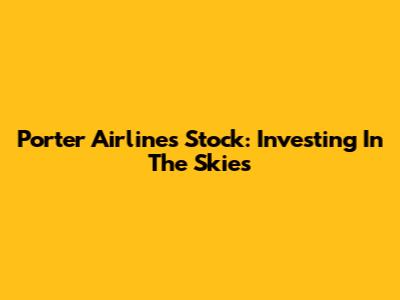 Porter Airlines Stock: Investing In The Skies