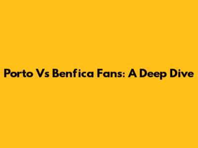 Porto Vs Benfica Fans: A Deep Dive