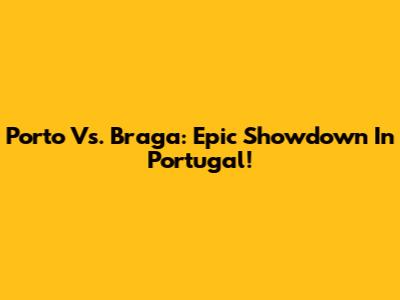 Porto Vs. Braga: Epic Showdown In Portugal!