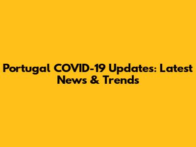 Portugal COVID-19 Updates: Latest News & Trends