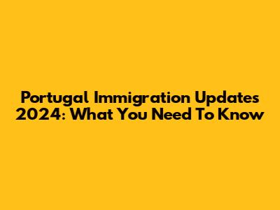 Portugal Immigration Updates 2024: What You Need To Know