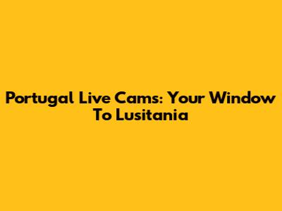 Portugal Live Cams: Your Window To Lusitania