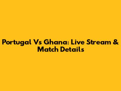 Portugal Vs Ghana: Live Stream & Match Details