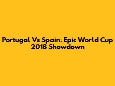 Portugal Vs Spain: Epic World Cup 2018 Showdown