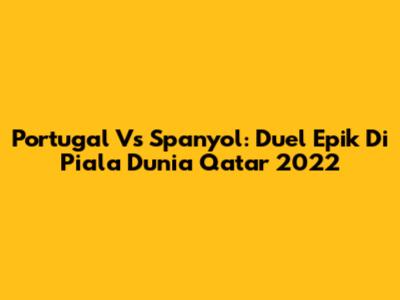 Portugal Vs Spanyol: Duel Epik Di Piala Dunia Qatar 2022