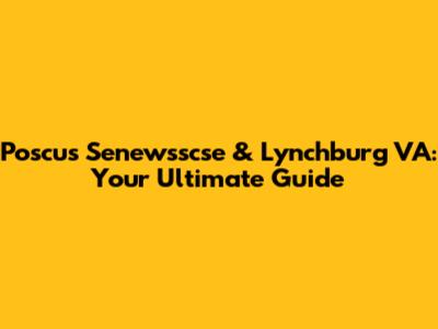 Poscus Senewsscse & Lynchburg VA: Your Ultimate Guide
