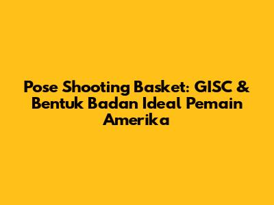 Pose Shooting Basket: GISC & Bentuk Badan Ideal Pemain Amerika