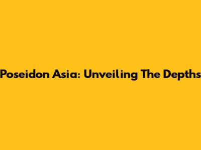 Poseidon Asia: Unveiling The Depths