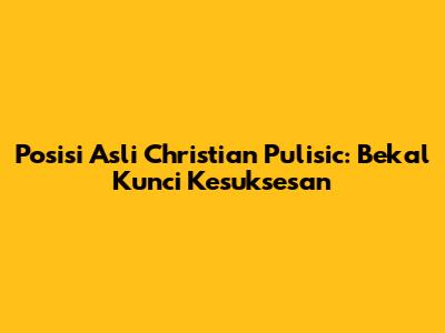 Posisi Asli Christian Pulisic: Bekal Kunci Kesuksesan