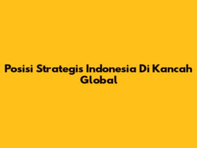 Posisi Strategis Indonesia Di Kancah Global