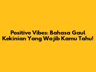 Positive Vibes: Bahasa Gaul Kekinian Yang Wajib Kamu Tahu!