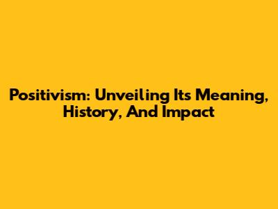 Positivism: Unveiling Its Meaning, History, And Impact