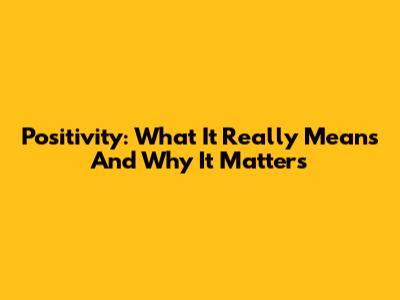 Positivity: What It Really Means And Why It Matters