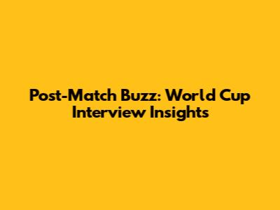 Post-Match Buzz: World Cup Interview Insights