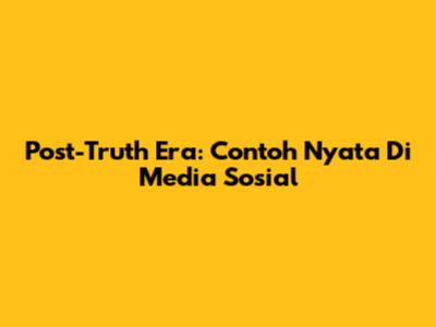Post-Truth Era: Contoh Nyata Di Media Sosial