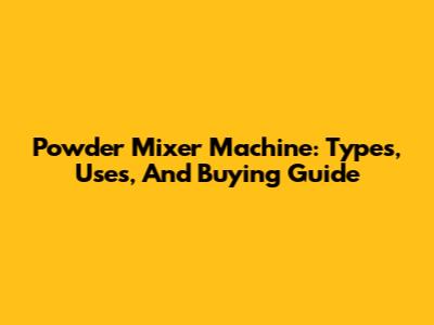 Powder Mixer Machine: Types, Uses, And Buying Guide