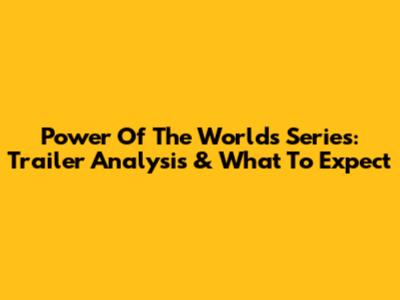 Power Of The Worlds Series: Trailer Analysis & What To Expect