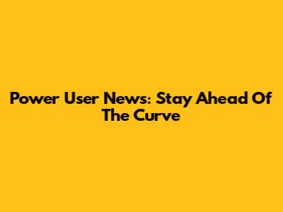 Power User News: Stay Ahead Of The Curve