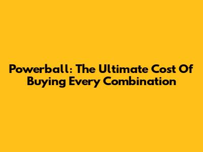 Powerball: The Ultimate Cost Of Buying Every Combination