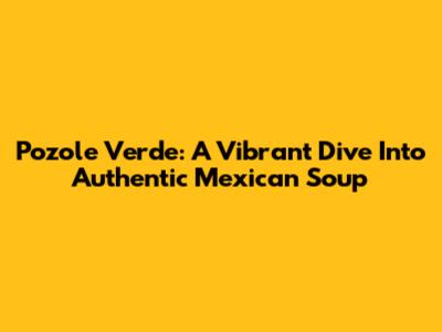 Pozole Verde: A Vibrant Dive Into Authentic Mexican Soup