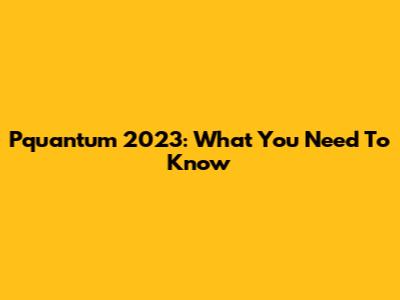 Pquantum 2023: What You Need To Know