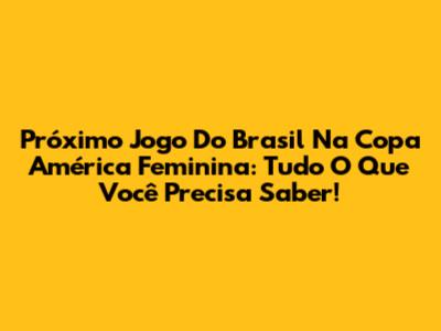 Próximo Jogo Do Brasil Na Copa América Feminina: Tudo O Que Você Precisa Saber!