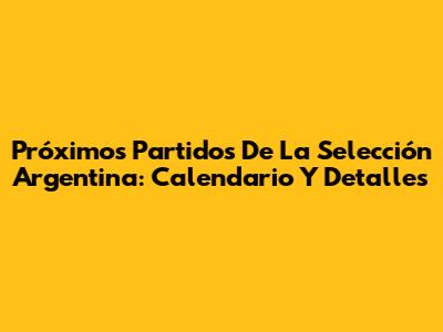 Próximos Partidos De La Selección Argentina: Calendario Y Detalles