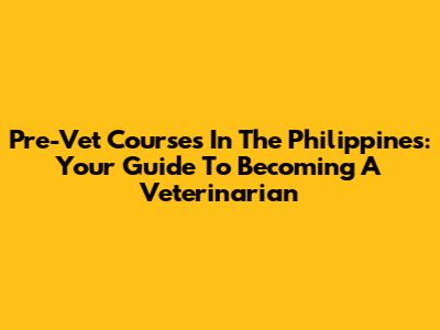 Pre-Vet Courses In The Philippines: Your Guide To Becoming A Veterinarian
