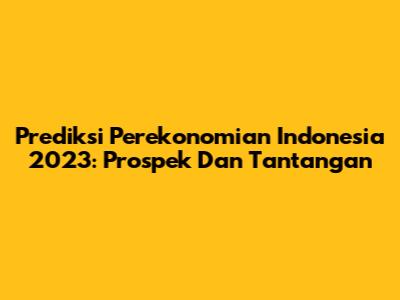Prediksi Perekonomian Indonesia 2023: Prospek Dan Tantangan