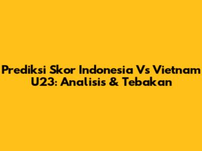 Prediksi Skor Indonesia Vs Vietnam U23: Analisis & Tebakan