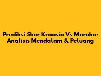 Prediksi Skor Kroasia Vs Maroko: Analisis Mendalam & Peluang
