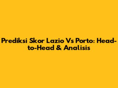 Prediksi Skor Lazio Vs Porto: Head-to-Head & Analisis
