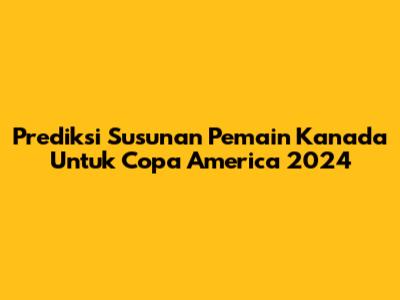 Prediksi Susunan Pemain Kanada Untuk Copa America 2024