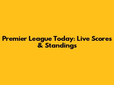 Premier League Today: Live Scores & Standings