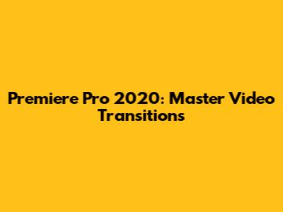 Premiere Pro 2020: Master Video Transitions