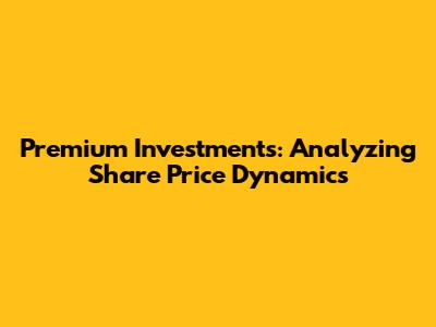 Premium Investments: Analyzing Share Price Dynamics