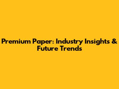 Premium Paper: Industry Insights & Future Trends