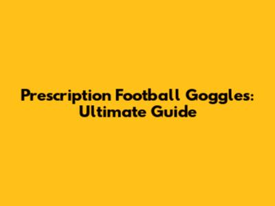 Prescription Football Goggles: Ultimate Guide