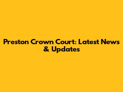 Preston Crown Court: Latest News & Updates