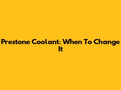 Prestone Coolant: When To Change It