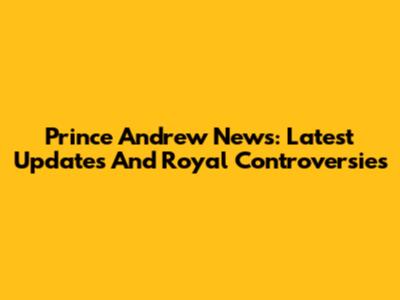 Prince Andrew News: Latest Updates And Royal Controversies