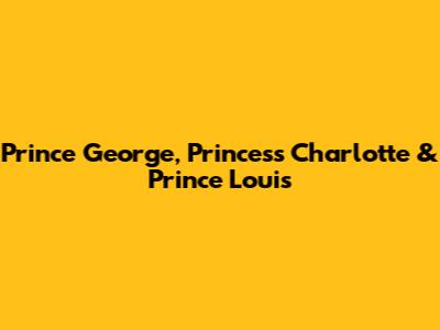 Prince George, Princess Charlotte & Prince Louis
