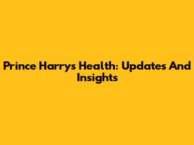 Prince Harry's Health: Updates And Insights