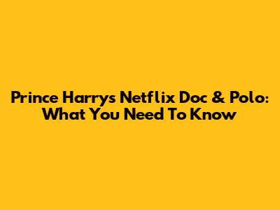 Prince Harry's Netflix Doc & Polo: What You Need To Know