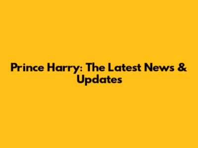 Prince Harry: The Latest News & Updates