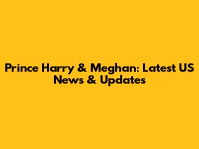 Prince Harry & Meghan: Latest US News & Updates